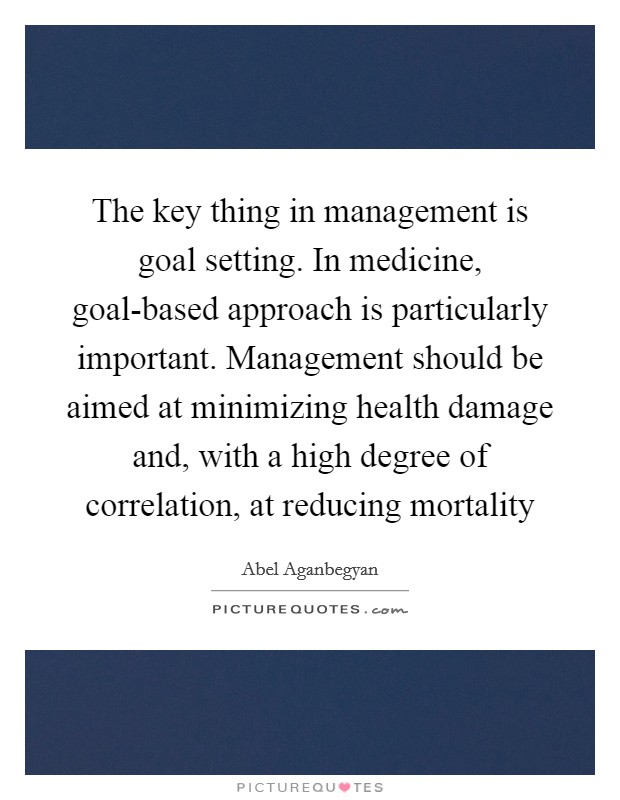 The key thing in management is goal setting. In medicine, goal-based approach is particularly important. Management should be aimed at minimizing health damage and, with a high degree of correlation, at reducing mortality Picture Quote #1