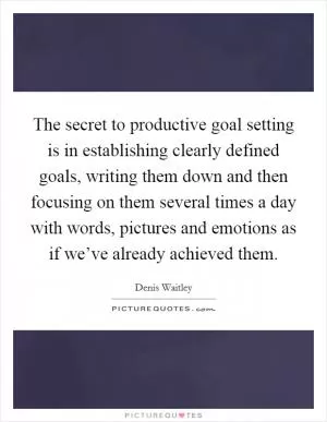 The secret to productive goal setting is in establishing clearly defined goals, writing them down and then focusing on them several times a day with words, pictures and emotions as if we’ve already achieved them Picture Quote #1