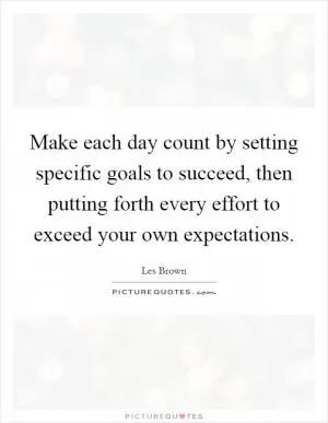 Make each day count by setting specific goals to succeed, then putting forth every effort to exceed your own expectations Picture Quote #1