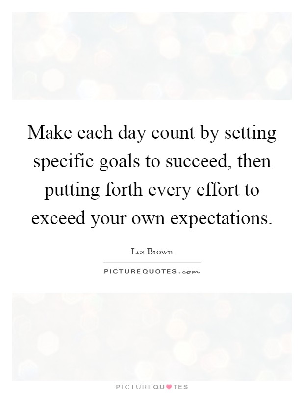 Make each day count by setting specific goals to succeed, then putting forth every effort to exceed your own expectations. Picture Quote #1