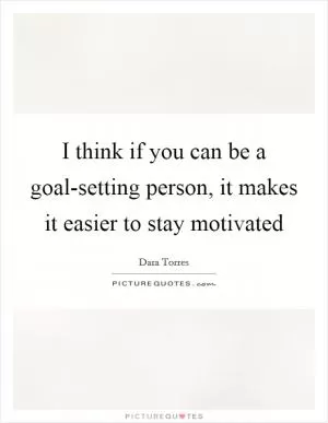 I think if you can be a goal-setting person, it makes it easier to stay motivated Picture Quote #1