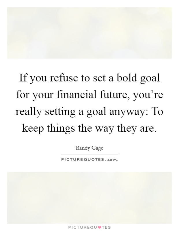 If you refuse to set a bold goal for your financial future, you're really setting a goal anyway: To keep things the way they are. Picture Quote #1