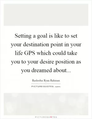 Setting a goal is like to set your destination point in your life GPS which could take you to your desire position as you dreamed about Picture Quote #1