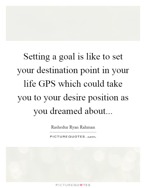 Setting a goal is like to set your destination point in your life GPS which could take you to your desire position as you dreamed about... Picture Quote #1
