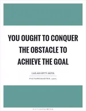You ought to conquer the obstacle to achieve the goal Picture Quote #1
