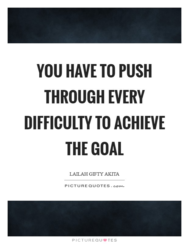 You have to push through every difficulty to achieve the goal Picture Quote #1