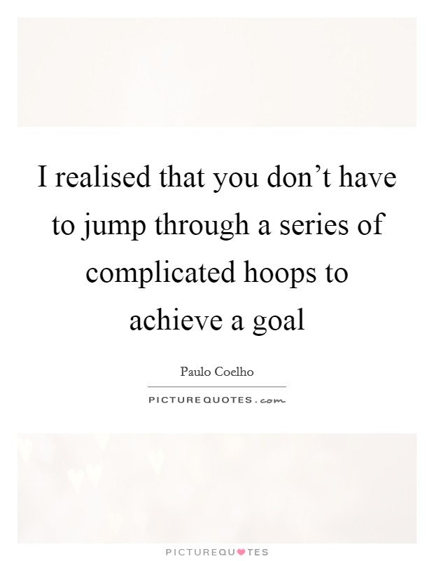 I realised that you don't have to jump through a series of complicated hoops to achieve a goal Picture Quote #1