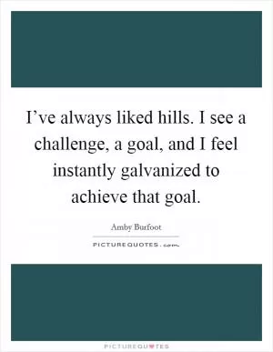 I’ve always liked hills. I see a challenge, a goal, and I feel instantly galvanized to achieve that goal Picture Quote #1