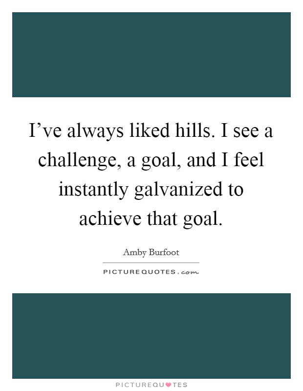 I've always liked hills. I see a challenge, a goal, and I feel instantly galvanized to achieve that goal. Picture Quote #1
