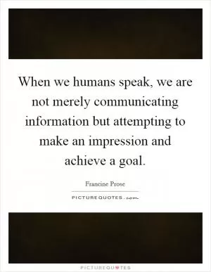 When we humans speak, we are not merely communicating information but attempting to make an impression and achieve a goal Picture Quote #1