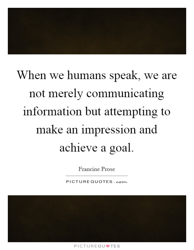 When we humans speak, we are not merely communicating information but attempting to make an impression and achieve a goal. Picture Quote #1