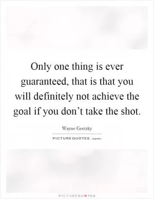 Only one thing is ever guaranteed, that is that you will definitely not achieve the goal if you don’t take the shot Picture Quote #1