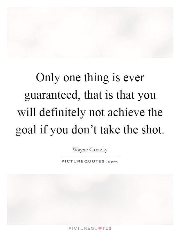 Only one thing is ever guaranteed, that is that you will definitely not achieve the goal if you don't take the shot. Picture Quote #1