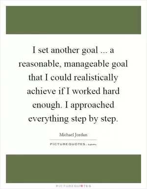 I set another goal ... a reasonable, manageable goal that I could realistically achieve if I worked hard enough. I approached everything step by step Picture Quote #1