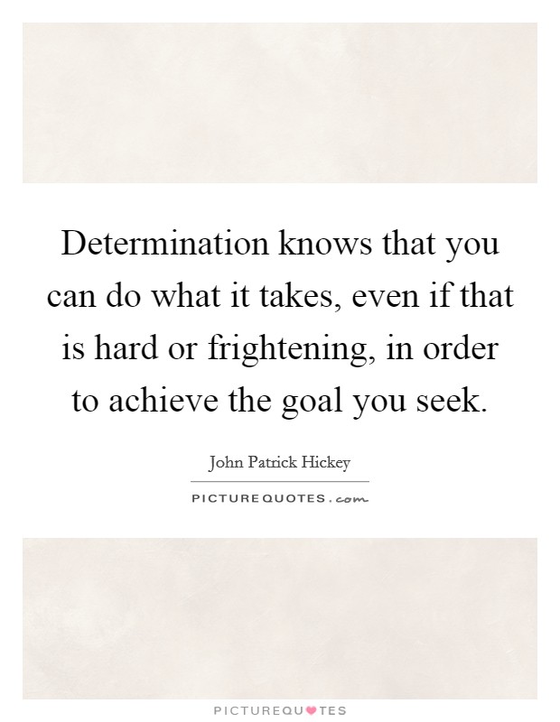 Determination knows that you can do what it takes, even if that is hard or frightening, in order to achieve the goal you seek. Picture Quote #1