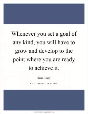Whenever you set a goal of any kind, you will have to grow and develop to the point where you are ready to achieve it Picture Quote #1