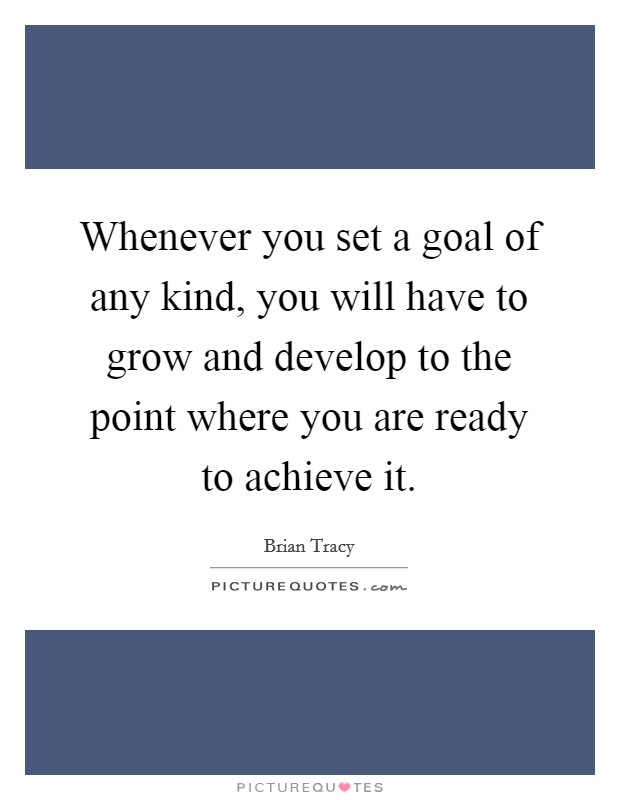 Whenever you set a goal of any kind, you will have to grow and develop to the point where you are ready to achieve it. Picture Quote #1