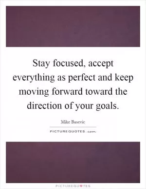 Stay focused, accept everything as perfect and keep moving forward toward the direction of your goals Picture Quote #1
