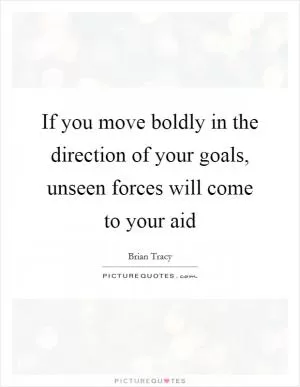 If you move boldly in the direction of your goals, unseen forces will come to your aid Picture Quote #1