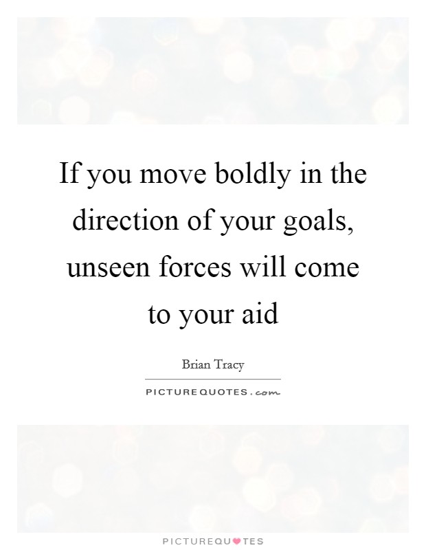 If you move boldly in the direction of your goals, unseen forces will come to your aid Picture Quote #1