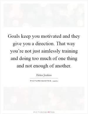 Goals keep you motivated and they give you a direction. That way you’re not just aimlessly training and doing too much of one thing and not enough of another Picture Quote #1