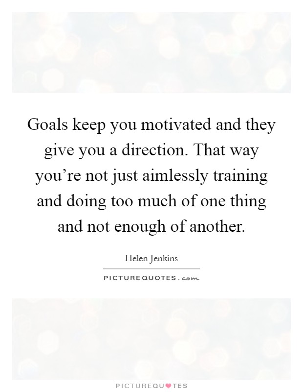 Goals keep you motivated and they give you a direction. That way you're not just aimlessly training and doing too much of one thing and not enough of another. Picture Quote #1