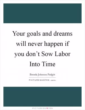 Your goals and dreams will never happen if you don’t Sow Labor Into Time Picture Quote #1