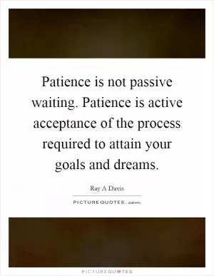 Patience is not passive waiting. Patience is active acceptance of the process required to attain your goals and dreams Picture Quote #1