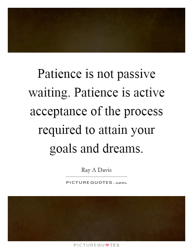 Patience is not passive waiting. Patience is active acceptance of the process required to attain your goals and dreams. Picture Quote #1