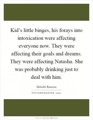Kid’s little binges, his forays into intoxication were affecting everyone now. They were affecting their goals and dreams. They were affecting Natasha. She was probably drinking just to deal with him Picture Quote #1