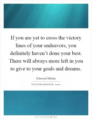 If you are yet to cross the victory lines of your endeavors, you definitely haven’t done your best. There will always more left in you to give to your goals and dreams Picture Quote #1