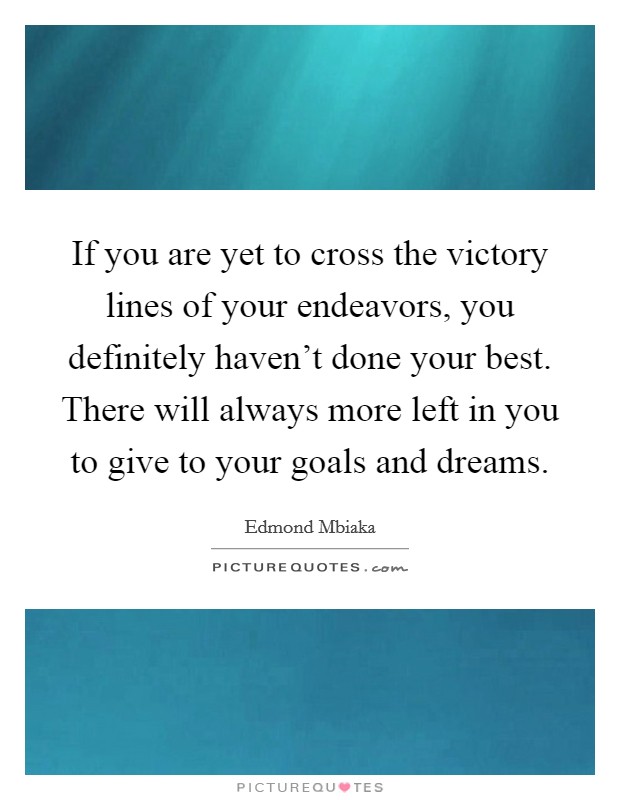If you are yet to cross the victory lines of your endeavors, you definitely haven't done your best. There will always more left in you to give to your goals and dreams. Picture Quote #1