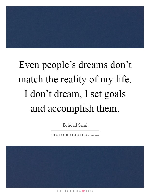 Even people’s dreams don’t match the reality of my life. I don’t dream, I set goals and accomplish them Picture Quote #1