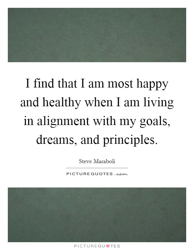 I find that I am most happy and healthy when I am living in alignment with my goals, dreams, and principles. Picture Quote #1
