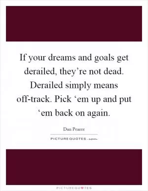 If your dreams and goals get derailed, they’re not dead. Derailed simply means off-track. Pick ‘em up and put ‘em back on again Picture Quote #1