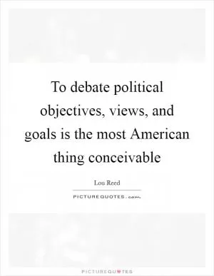 To debate political objectives, views, and goals is the most American thing conceivable Picture Quote #1