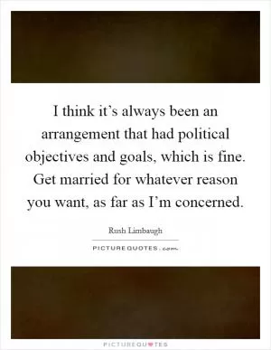 I think it’s always been an arrangement that had political objectives and goals, which is fine. Get married for whatever reason you want, as far as I’m concerned Picture Quote #1