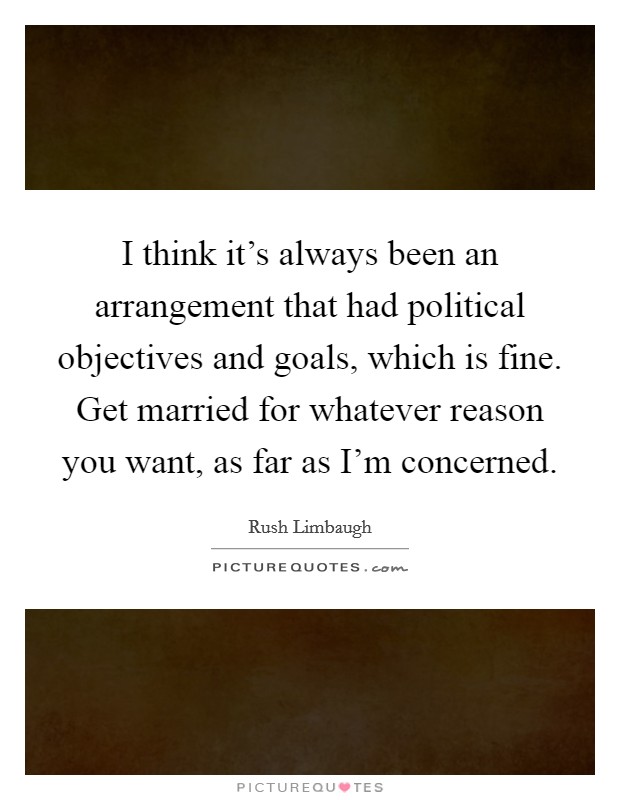 I think it's always been an arrangement that had political objectives and goals, which is fine. Get married for whatever reason you want, as far as I'm concerned. Picture Quote #1