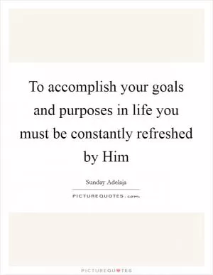 To accomplish your goals and purposes in life you must be constantly refreshed by Him Picture Quote #1