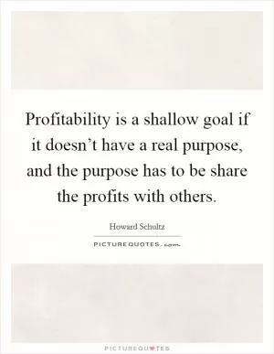 Profitability is a shallow goal if it doesn’t have a real purpose, and the purpose has to be share the profits with others Picture Quote #1
