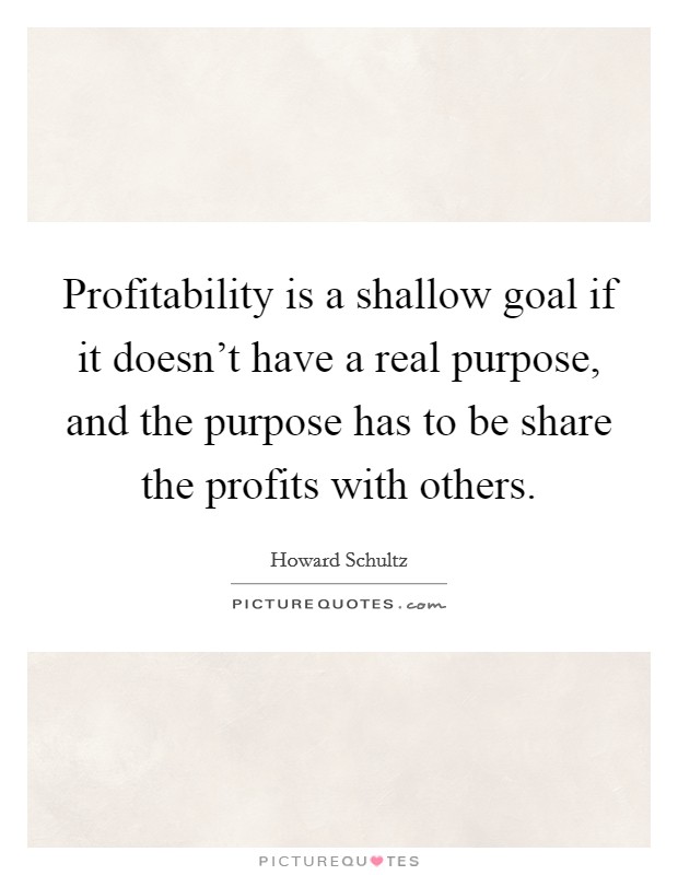 Profitability is a shallow goal if it doesn't have a real purpose, and the purpose has to be share the profits with others. Picture Quote #1