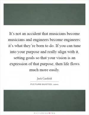 It’s not an accident that musicians become musicians and engineers become engineers: it’s what they’re born to do. If you can tune into your purpose and really align with it, setting goals so that your vision is an expression of that purpose, then life flows much more easily Picture Quote #1