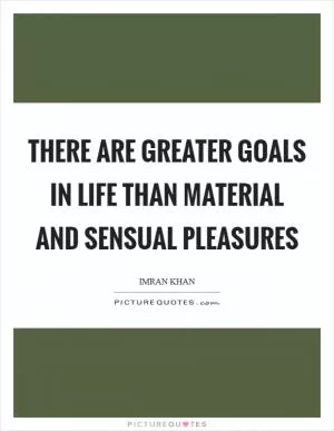 There are greater goals in life than material and sensual pleasures Picture Quote #1