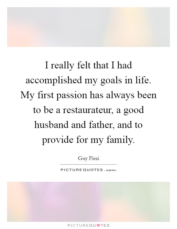 I really felt that I had accomplished my goals in life. My first passion has always been to be a restaurateur, a good husband and father, and to provide for my family. Picture Quote #1
