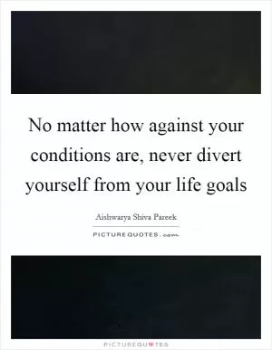 No matter how against your conditions are, never divert yourself from your life goals Picture Quote #1