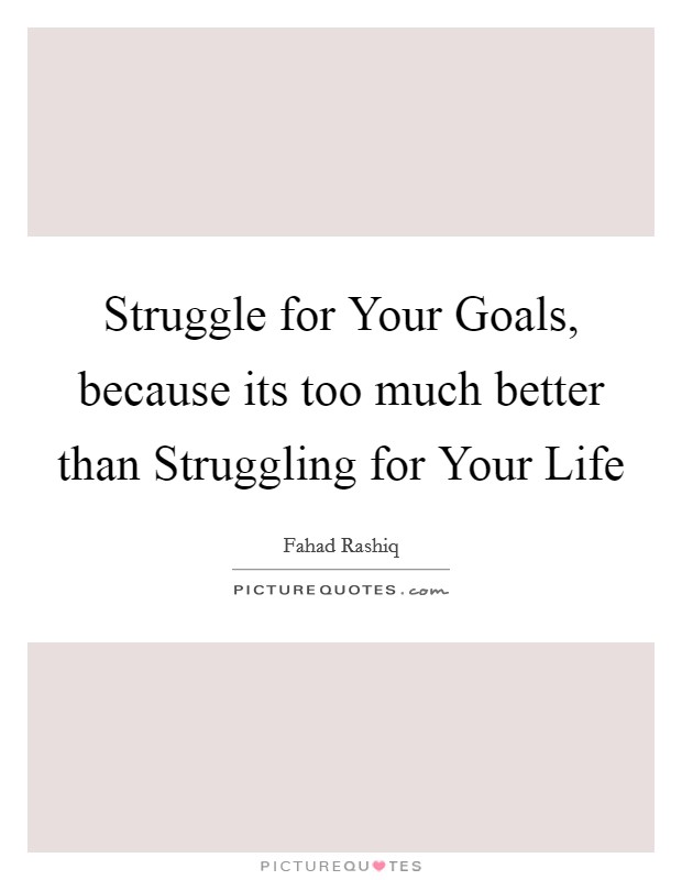 Struggle for Your Goals, because its too much better than Struggling for Your Life Picture Quote #1