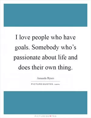 I love people who have goals. Somebody who’s passionate about life and does their own thing Picture Quote #1
