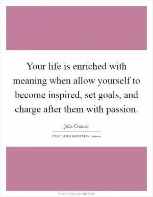 Your life is enriched with meaning when allow yourself to become inspired, set goals, and charge after them with passion Picture Quote #1