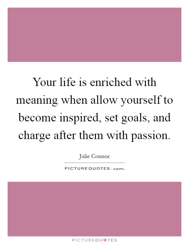 Your life is enriched with meaning when allow yourself to become inspired, set goals, and charge after them with passion. Picture Quote #1