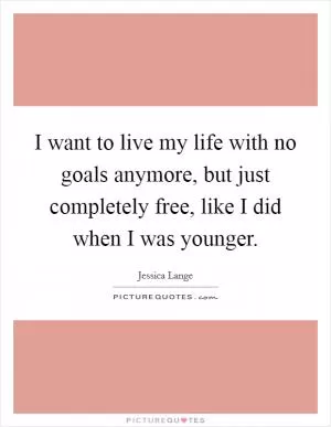 I want to live my life with no goals anymore, but just completely free, like I did when I was younger Picture Quote #1